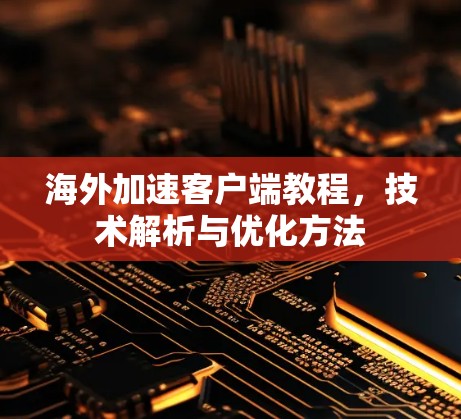 海外加速客户端教程，技术解析与优化方法