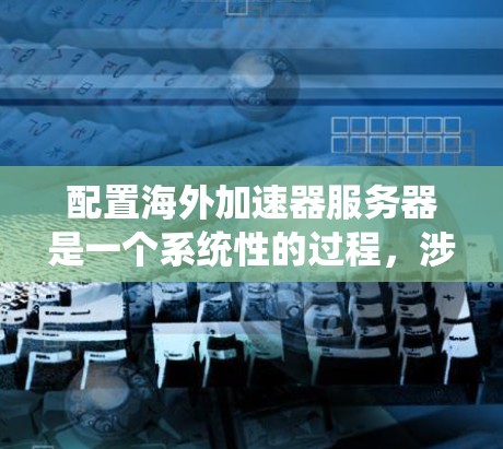 配置海外加速器服务器是一个系统性的过程，涉及多个步骤和注意事项。以下是一个详细且结构化的指南，帮助您顺利配置海外加速器
