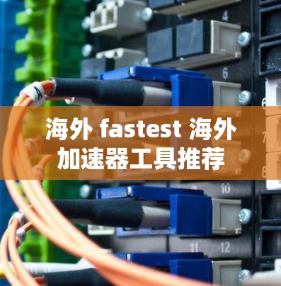 海外 fastest 海外加速器工具推荐
