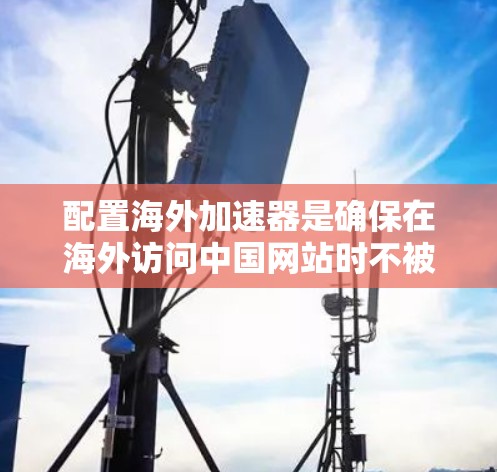 配置海外加速器是确保在海外访问中国网站时不被拦截的重要步骤。以下是对配置海外加速器的详细步骤 配置海外加速器是确保在海外访问中国网站时不被拦截的重要步骤。以下是对配置海外加速器的详细步骤