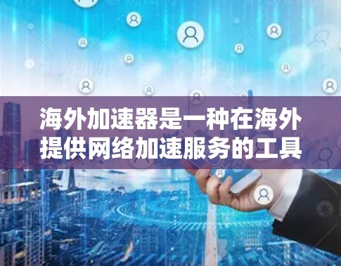 海外加速器是一种在海外提供网络加速服务的工具，旨在帮助用户快速访问海外服务器或加速连接到本地服务器，以解决网络延迟、延迟加载等问题。以下是一些常见的海外加速器类型及其特点，供您参考
