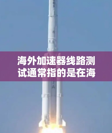 海外加速器线路测试通常指的是在海外购买或安装的加速器（如流量管理工具、文件传输工具、直播同步工具等）的测试过程。以下是一些可能涉及的测试步骤和内容