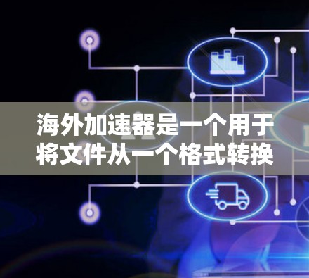 海外加速器是一个用于将文件从一个格式转换为另一个格式的工具，广泛应用于商务交流、远程办公、远程文件管理等领域。以下是一些常见的海外加速器，并提供了一些推荐