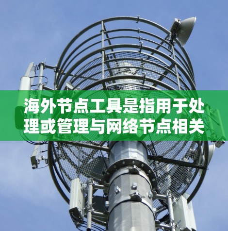 海外节点工具是指用于处理或管理与网络节点相关的任务的工具。以下是一些可能涉及海外节点的工具及其用途