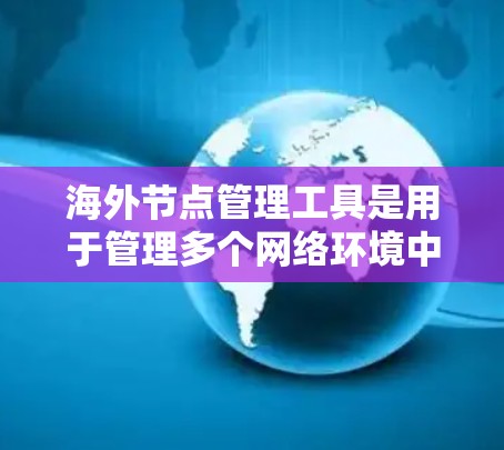 海外节点管理工具是用于管理多个网络环境中的节点（如服务器、存储设备或设备本身）的工具，旨在确保它们在不同国家地区的网络环境中正常运行。以下是对这些工具的详细介绍