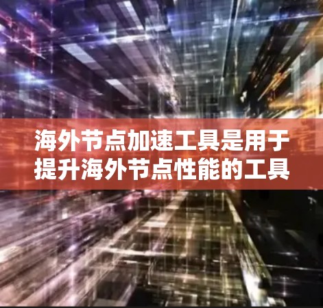 海外节点加速工具是用于提升海外节点性能的工具，通常包括网络优化、内存管理、存储优化、网络架构优化等。以下是一些具体的工具和方法