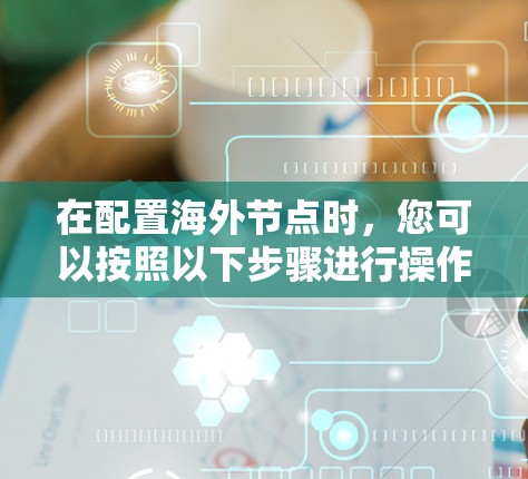 在配置海外节点时，您可以按照以下步骤进行操作，确保每个步骤都正确无误